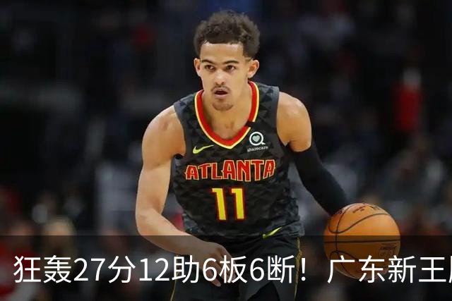 狂轰27分12助6板6断！广东新王牌打服杜锋，曾被朱芳雨点名要人！